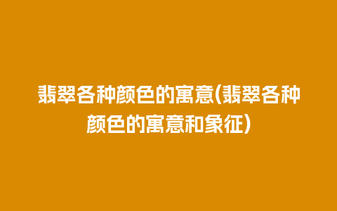 翡翠各种颜色的寓意(翡翠各种颜色的寓意和象征)