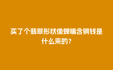 买了个翡翠形状像蝉嘴含铜钱是什么来的？