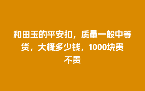 和田玉的平安扣，质量一般中等货，大概多少钱，1000块贵不贵