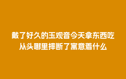 戴了好久的玉观音今天拿东西吃从头哪里摔断了寓意着什么