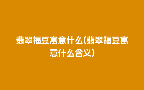 翡翠福豆寓意什么(翡翠福豆寓意什么含义)