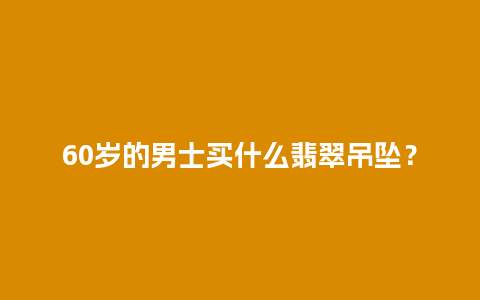 60岁的男士买什么翡翠吊坠？