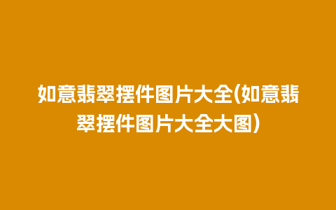 如意翡翠摆件图片大全(如意翡翠摆件图片大全大图)