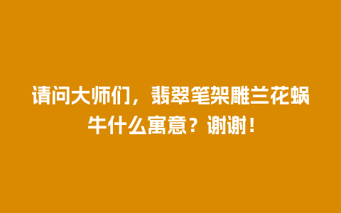 请问大师们，翡翠笔架雕兰花蜗牛什么寓意？谢谢！