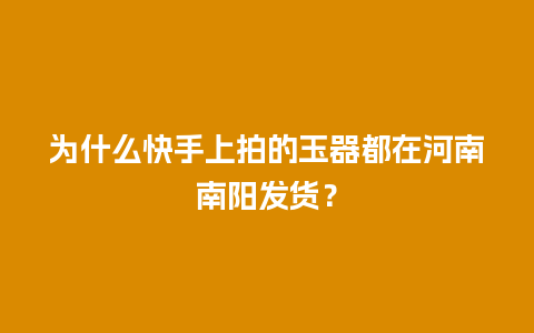 为什么快手上拍的玉器都在河南南阳发货？