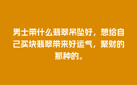 男士带什么翡翠吊坠好，想给自己买块翡翠带来好运气，聚财的那种的。