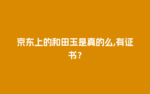 京东上的和田玉是真的么,有证书？