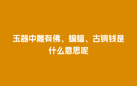 玉器中雕有佛、蝙蝠、古铜钱是什么意思呢