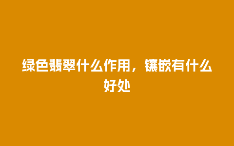 绿色翡翠什么作用，镶嵌有什么好处