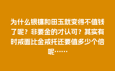 为什么银镶和田玉就变得不值钱了呢？非要金的才认可？其实有时戒面比金戒托还要值多少个倍呢……