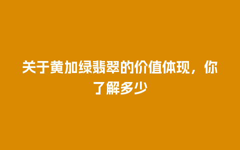 关于黄加绿翡翠的价值体现，你了解多少