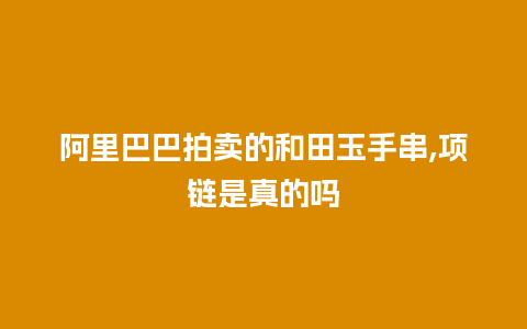 阿里巴巴拍卖的和田玉手串,项链是真的吗