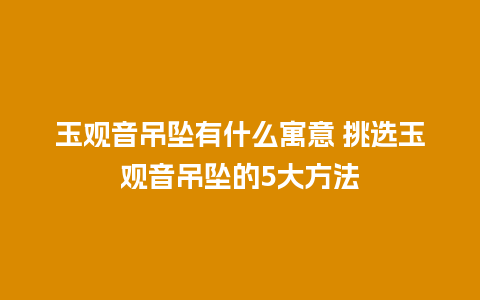 玉观音吊坠有什么寓意 挑选玉观音吊坠的5大方法
