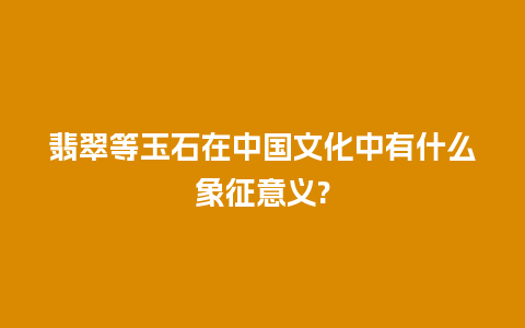 翡翠等玉石在中国文化中有什么象征意义?