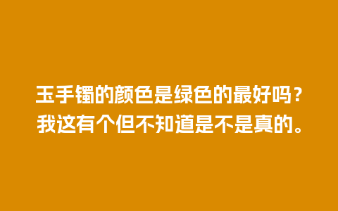 玉手镯的颜色是绿色的最好吗？我这有个但不知道是不是真的。