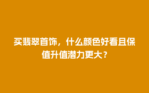 买翡翠首饰，什么颜色好看且保值升值潜力更大？