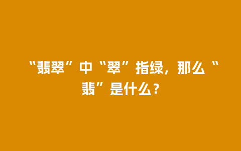 “翡翠”中“翠”指绿，那么“翡”是什么？