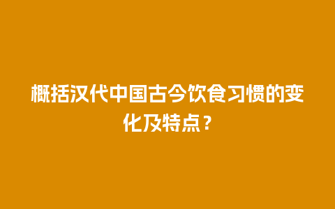 概括汉代中国古今饮食习惯的变化及特点？