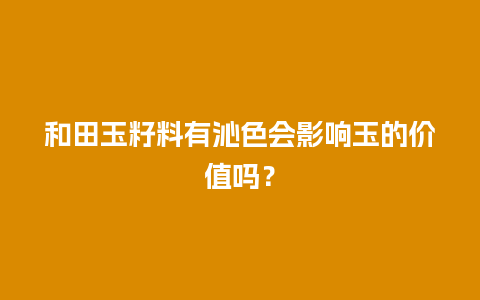 和田玉籽料有沁色会影响玉的价值吗？