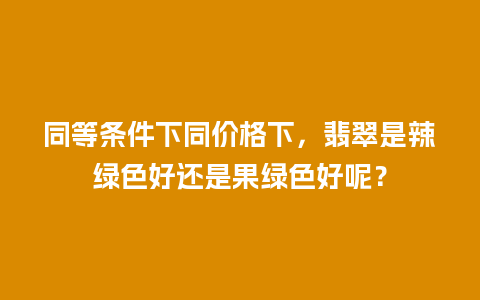 同等条件下同价格下，翡翠是辣绿色好还是果绿色好呢？