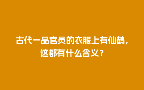 古代一品官员的衣服上有仙鹤，这都有什么含义？