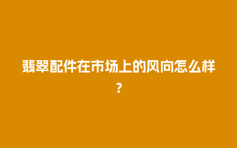 翡翠配件在市场上的风向怎么样？