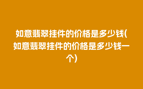 如意翡翠挂件的价格是多少钱(如意翡翠挂件的价格是多少钱一个)