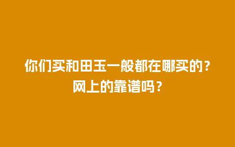 你们买和田玉一般都在哪买的？网上的靠谱吗？