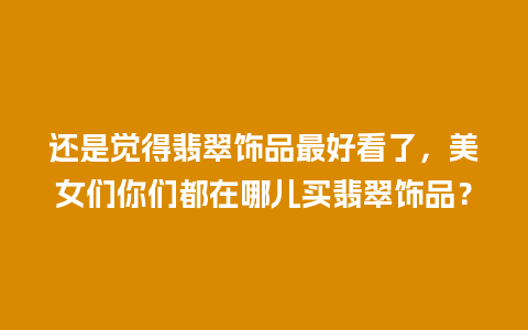 还是觉得翡翠饰品最好看了，美女们你们都在哪儿买翡翠饰品？