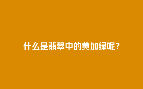 什么是翡翠中的黄加绿呢？