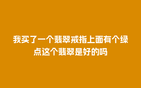 我买了一个翡翠戒指上面有个绿点这个翡翠是好的吗