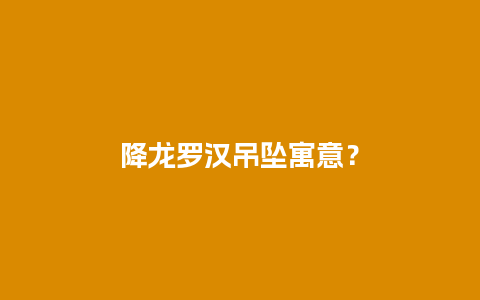 降龙罗汉吊坠寓意？