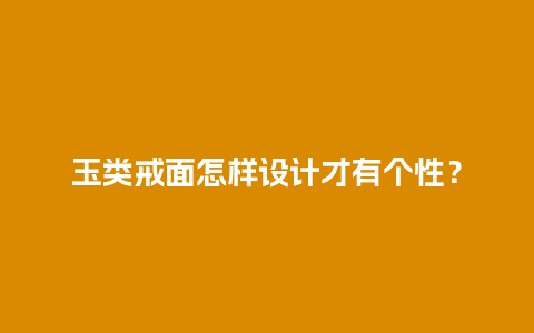 玉类戒面怎样设计才有个性？