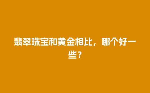 翡翠珠宝和黄金相比，哪个好一些？