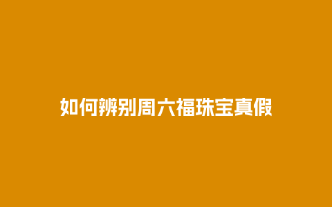 如何辨别周六福珠宝真假