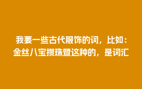 我要一些古代服饰的词，比如：金丝八宝攒珠暨这种的，是词汇