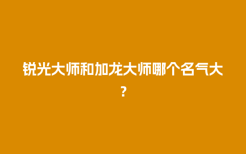 锐光大师和加龙大师哪个名气大？