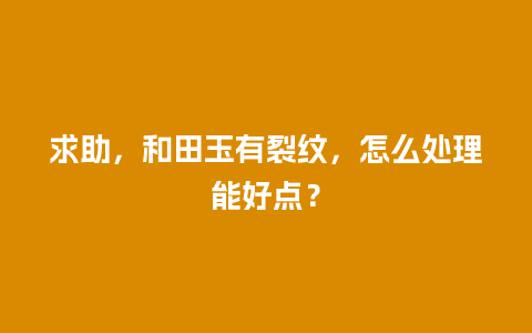 求助，和田玉有裂纹，怎么处理能好点？