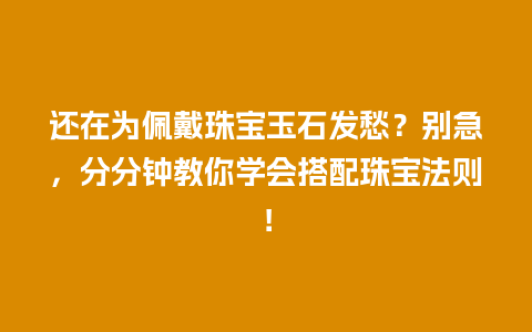 还在为佩戴珠宝玉石发愁？别急，分分钟教你学会搭配珠宝法则！