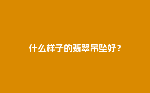 什么样子的翡翠吊坠好？