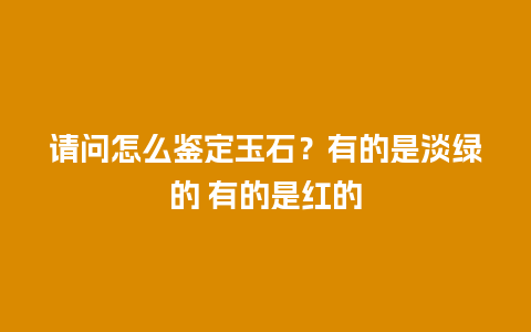 请问怎么鉴定玉石？有的是淡绿的 有的是红的