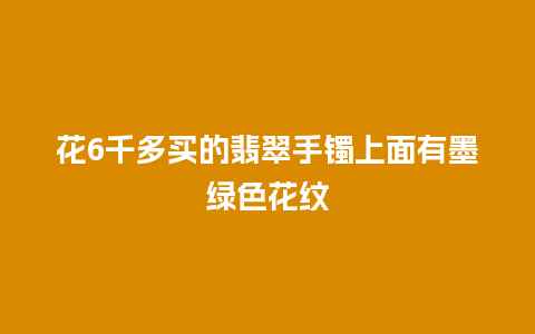 花6千多买的翡翠手镯上面有墨绿色花纹