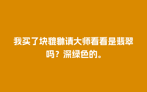 我买了块貔貅请大师看看是翡翠吗？深绿色的。