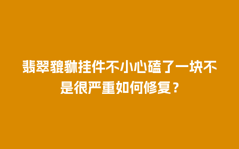 翡翠貔貅挂件不小心磕了一块不是很严重如何修复？