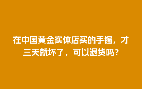 在中国黄金实体店买的手镯，才三天就坏了，可以退货吗？