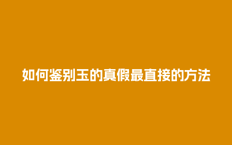 如何鉴别玉的真假最直接的方法