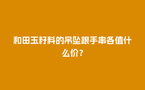 和田玉籽料的吊坠跟手串各值什么价？