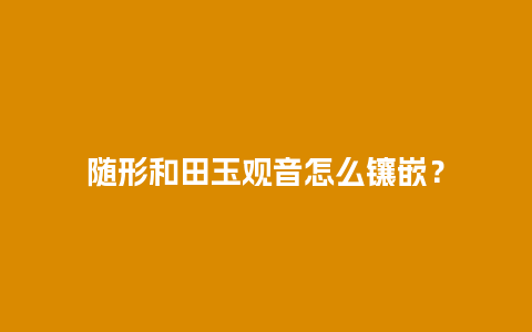 随形和田玉观音怎么镶嵌？