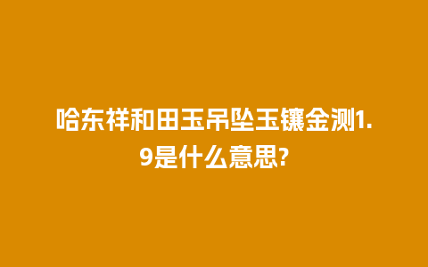 哈东祥和田玉吊坠玉镶金测1.9是什么意思?