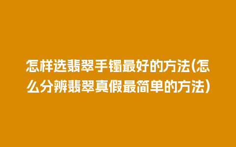 怎样选翡翠手镯最好的方法(怎么分辨翡翠真假最简单的方法)
